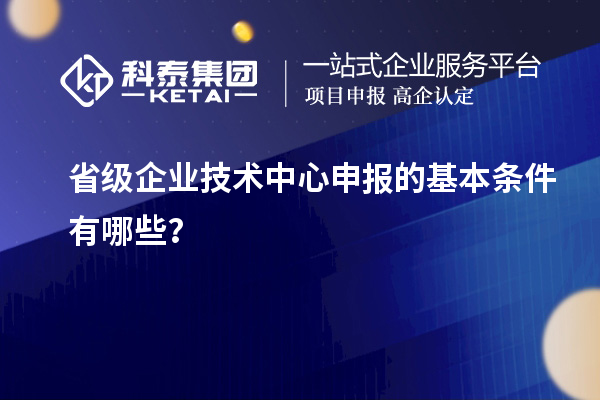 省級(jí)企業(yè)技術(shù)中心申報(bào)的基本條件有哪些？