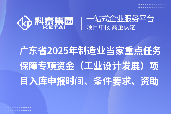 廣東省2025年制造業(yè)當(dāng)家重點任務(wù)保障專項資金（工業(yè)設(shè)計發(fā)展）項目入庫申報時間、條件要求、資助獎勵
