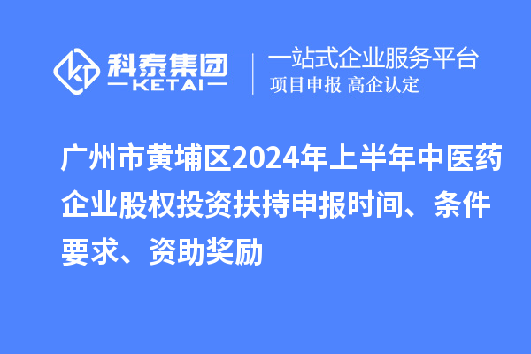 廣州市黃埔區(qū)2024年上半年中醫(yī)藥企業(yè)股權(quán)投資扶持申報時間、條件要求、資助獎勵