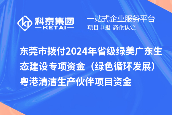 東莞市撥付2024年省級綠美廣東生態(tài)建設(shè)專項(xiàng)資金（綠色循環(huán)發(fā)展）粵港清潔生產(chǎn)伙伴項(xiàng)目資金