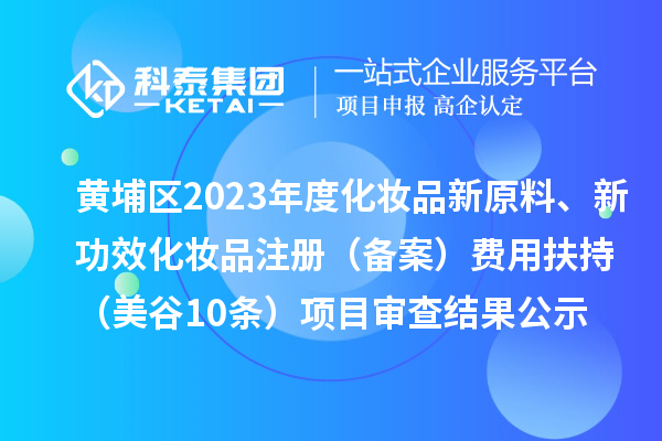 廣州市黃埔區(qū)2023年度化妝品新原料、新功效化妝品注冊(cè)（備案）費(fèi)用扶持（美谷10條）項(xiàng)目審查結(jié)果公示