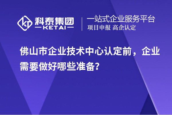 佛山市企業(yè)技術(shù)中心認(rèn)定前，企業(yè)需要做好哪些準(zhǔn)備？