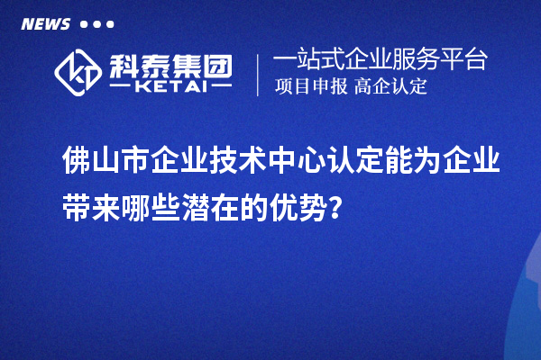 佛山市企業(yè)技術(shù)中心認(rèn)定能為企業(yè)帶來(lái)哪些潛在的優(yōu)勢(shì)？