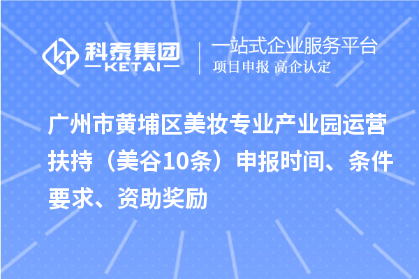 廣州市黃埔區(qū)美妝專業(yè)產(chǎn)業(yè)園運營扶持（美谷10條）申報時間、條件要求、資助獎勵