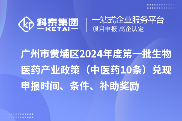 廣州市黃埔區(qū)2024年度第一批生物醫(yī)藥產(chǎn)業(yè)政策（中醫(yī)藥10條）兌現(xiàn)申報時間、條件、補助獎勵