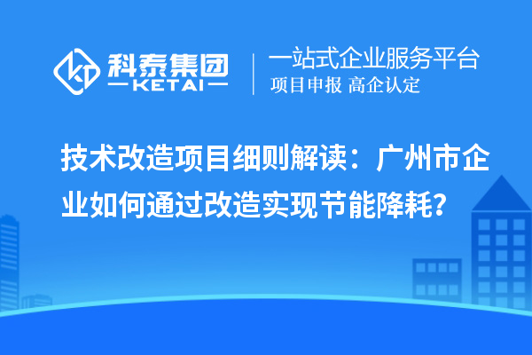 技術改造項目細則解讀：廣州市企業(yè)如何通過改造實現(xiàn)節(jié)能降耗？