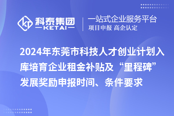 2024年東莞市科技人才創(chuàng)業(yè)計劃入庫培育企業(yè)租金補貼及“里程碑”發(fā)展獎勵申報時間、條件要求、補助獎勵