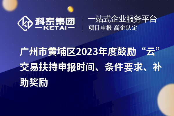 廣州市黃埔區(qū)2023年度鼓勵(lì)“云”交易扶持申報(bào)時(shí)間、條件要求、補(bǔ)助獎(jiǎng)勵(lì)