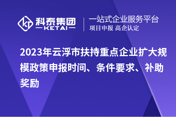 2023年云浮市扶持重點企業(yè)擴大規(guī)模政策申報時間、條件要求、補助獎勵