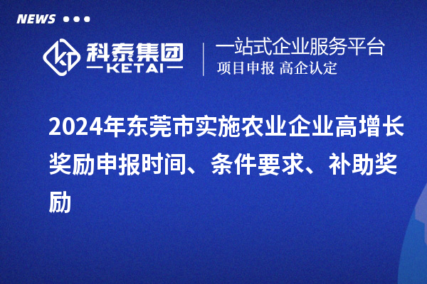 2024年東莞市實施農(nóng)業(yè)企業(yè)高增長獎勵申報時間、條件要求、補助獎勵
