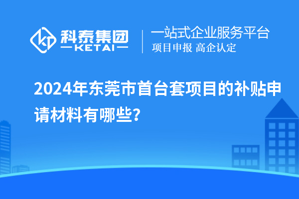 2024年東莞市首臺(tái)套項(xiàng)目的補(bǔ)貼申請(qǐng)材料有哪些？