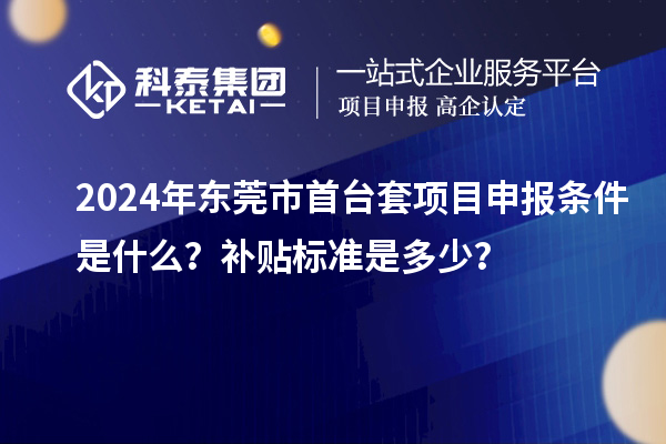 2024年東莞市首臺(tái)套項(xiàng)目申報(bào)條件是什么？補(bǔ)貼標(biāo)準(zhǔn)是多少？