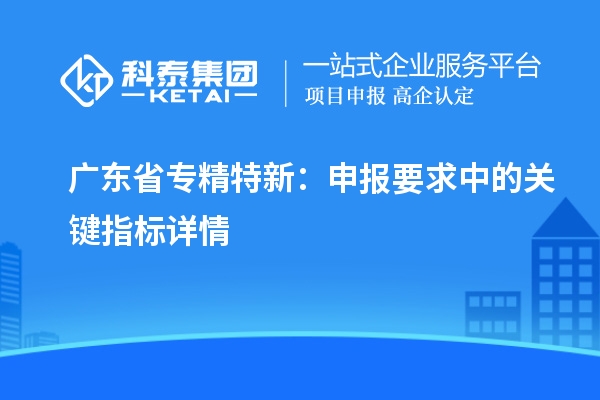 廣東省專精特新：申報要求中的關(guān)鍵指標詳情