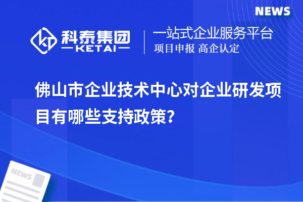 佛山市企業(yè)技術(shù)中心對(duì)企業(yè)研發(fā)項(xiàng)目有哪些支持政策？