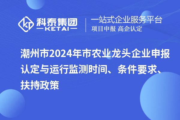 潮州市2024年市農(nóng)業(yè)龍頭企業(yè)申報(bào)認(rèn)定與運(yùn)行監(jiān)測(cè)時(shí)間、條件要求、扶持政策