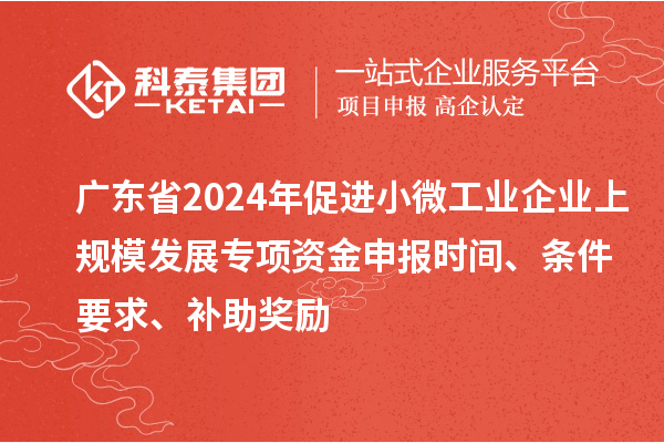 廣東省2024年促進小微工業(yè)企業(yè)上規(guī)模發(fā)展專項資金申報時間、條件要求、補助獎勵