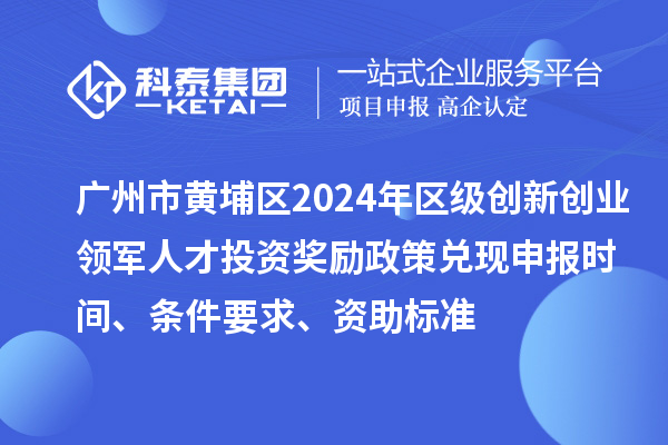廣州市黃埔區(qū)2024年區(qū)級創(chuàng)新創(chuàng)業(yè)領(lǐng)軍人才投資獎勵政策兌現(xiàn)申報時間、條件要求、資助標準