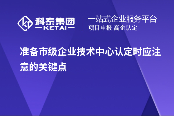 準備市級企業(yè)技術(shù)中心認定時應注意的關(guān)鍵點