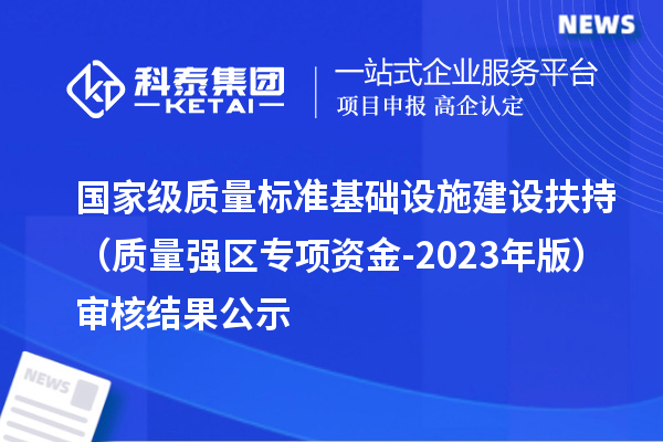 國家級質(zhì)量標(biāo)準(zhǔn)基礎(chǔ)設(shè)施建設(shè)扶持（質(zhì)量強區(qū)專項資金-2023年版）審核結(jié)果公示