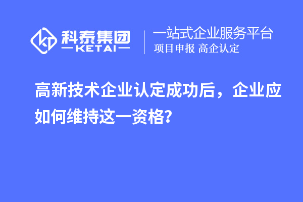 高新技術(shù)企業(yè)認(rèn)定成功后，企業(yè)應(yīng)如何維持這一資格？