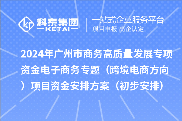 2024年廣州市商務(wù)高質(zhì)量發(fā)展專項(xiàng)資金電子商務(wù)專題（跨境電商方向）項(xiàng)目資金安排方案（初步安排）的公示