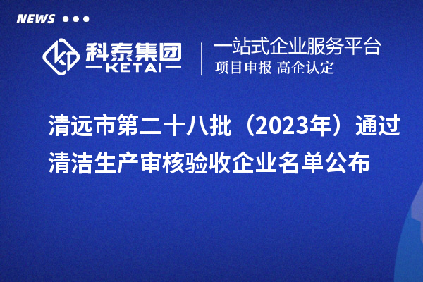 清遠(yuǎn)市第二十八批（2023年）通過清潔生產(chǎn)審核驗(yàn)收企業(yè)名單公布