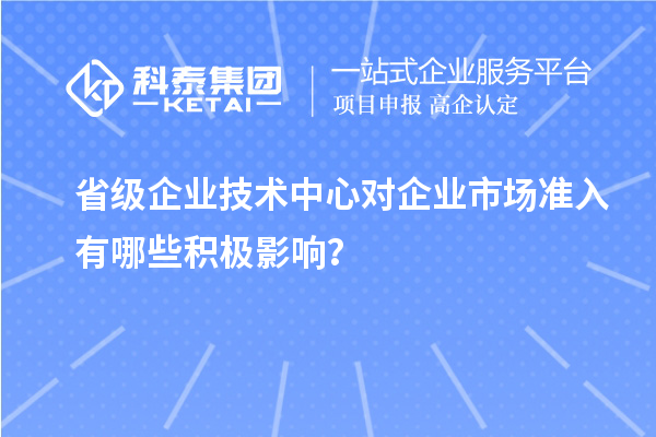 省級企業(yè)技術(shù)中心對企業(yè)市場準入有哪些積極影響？