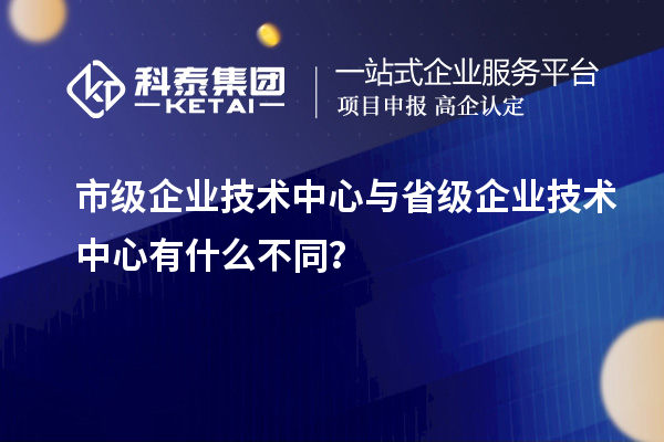 省、市企業(yè)技術(shù)中心有何不同？差異在哪里？