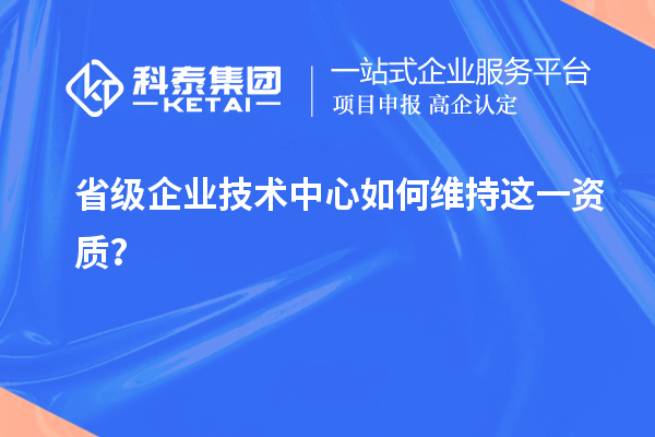 留住福利金牌：企業(yè)如何維持省技術中心資質？