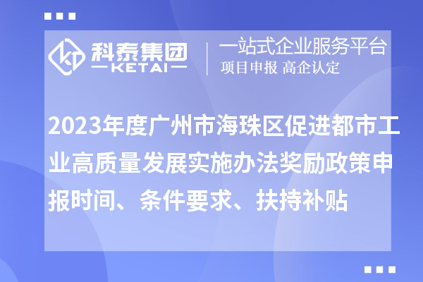 2023年度廣州市海珠區(qū)促進都市工業(yè)高質(zhì)量發(fā)展實施辦法獎勵政策申報時間、條件要求、扶持補貼