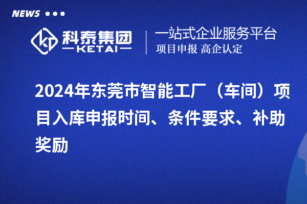 2024年東莞市智能工廠（車間）項(xiàng)目入庫(kù)申報(bào)時(shí)間、條件要求、補(bǔ)助獎(jiǎng)勵(lì)