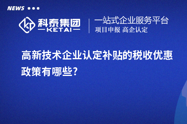 高新技術企業(yè)認定補貼的稅收優(yōu)惠政策有哪些?