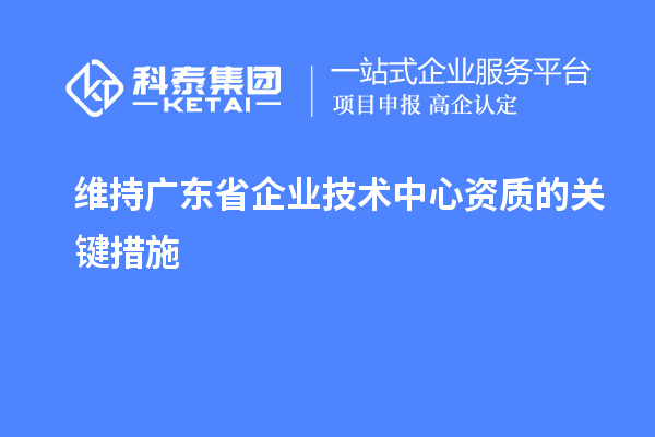 維持廣東省企業(yè)技術中心資質的關鍵措施