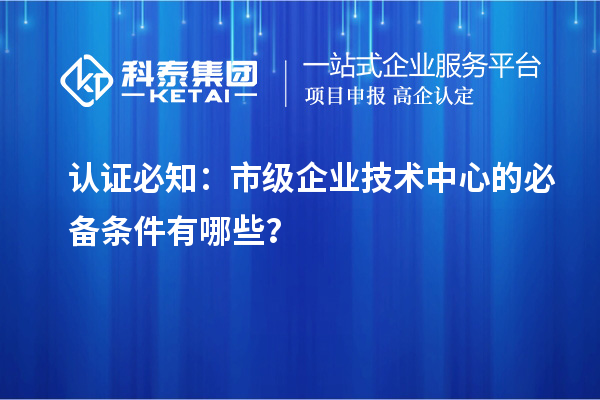 認證必知：市級企業(yè)技術中心的必備條件有哪些？