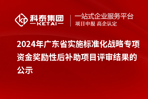 2024年廣東省實施標準化戰(zhàn)略專項資金獎勵性后補助項目評審結果的公示