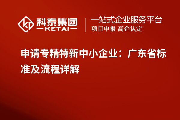 申請<a href=http://www.bxlmsc.com/fuwu/zhuanjingtexin.html target=_blank class=infotextkey>專精特新中小企業(yè)</a>：廣東省標準及流程詳解