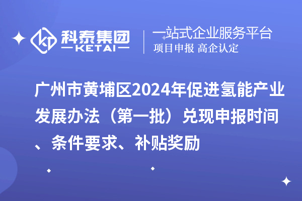 廣州市黃埔區(qū)2024年促進氫能產業(yè)發(fā)展辦法（第一批）兌現申報時間、條件要求、補貼獎勵