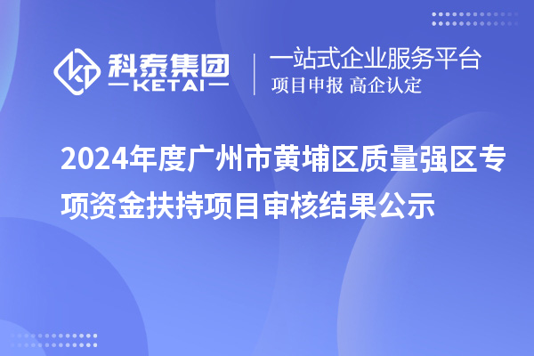 2024年度廣州市黃埔區(qū)質量強區(qū)專項資金扶持項目審核結果公示