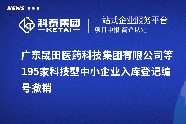廣東晟田醫(yī)藥科技集團(tuán)有限公司等195家科技型中小企業(yè)入庫(kù)登記編號(hào)撤銷(xiāo)