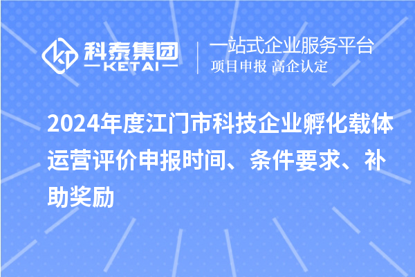 2024年度江門市科技企業(yè)孵化載體運(yùn)營評價申報時間、條件要求、補(bǔ)助獎勵