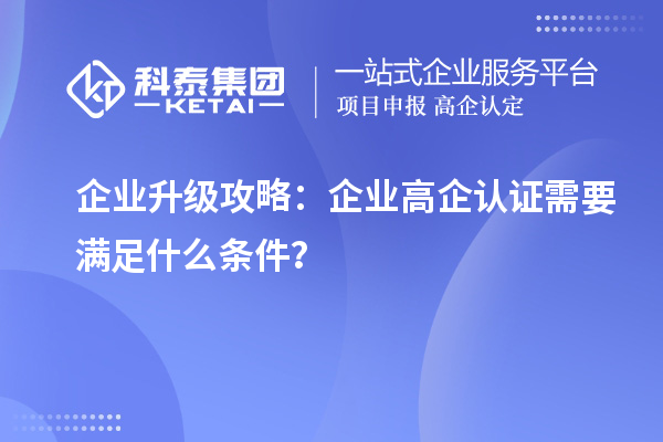 企業(yè)升級攻略：企業(yè)高企認(rèn)證需要滿足什么條件？