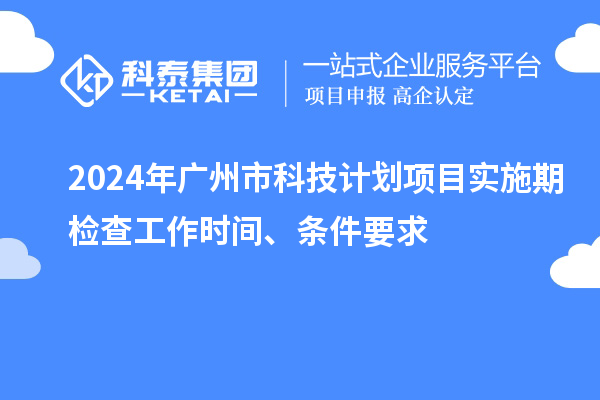 2024年廣州市科技計劃項目實施期檢查工作時間、條件要求