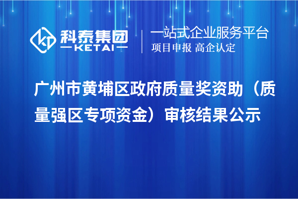 廣州市黃埔區(qū)政府質(zhì)量獎(jiǎng)資助（質(zhì)量強(qiáng)區(qū)專項(xiàng)資金）審核結(jié)果公示
