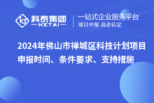2024年佛山市禪城區(qū)科技計劃項目申報時間、條件要求、支持措施