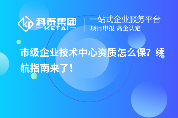 市級(jí)企業(yè)技術(shù)中心資質(zhì)怎么保？續(xù)航指南來(lái)了！