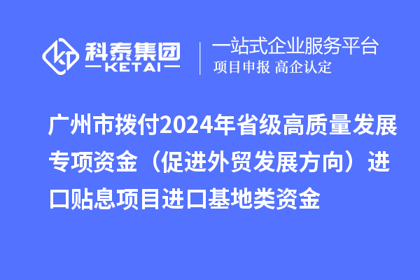 廣州市撥付2024年省級(jí)高質(zhì)量發(fā)展專(zhuān)項(xiàng)資金（促進(jìn)外貿(mào)發(fā)展方向）進(jìn)口貼息項(xiàng)目進(jìn)口基地類(lèi)資金