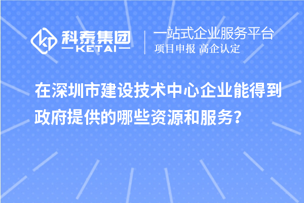在深圳市建設(shè)技術(shù)中心企業(yè)能得到政府提供的哪些資源和服務(wù)？