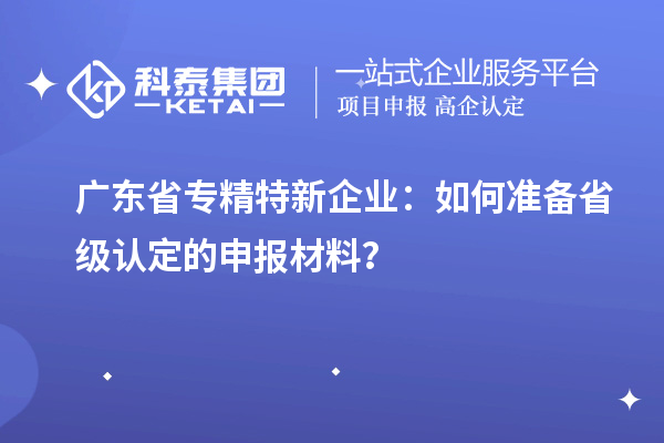 廣東省專精特新企業(yè)：如何準(zhǔn)備省級認(rèn)定的申報(bào)材料？