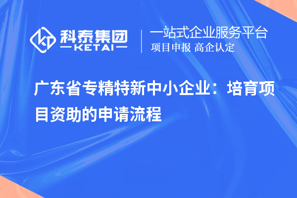 廣東省<a href=http://www.bxlmsc.com/fuwu/zhuanjingtexin.html target=_blank class=infotextkey>專精特新中小企業(yè)</a>：培育項(xiàng)目資助的申請(qǐng)流程