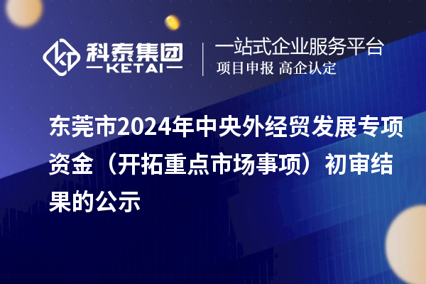 東莞市2024年中央外經(jīng)貿(mào)發(fā)展專(zhuān)項(xiàng)資金（開(kāi)拓重點(diǎn)市場(chǎng)事項(xiàng)）初審結(jié)果的公示